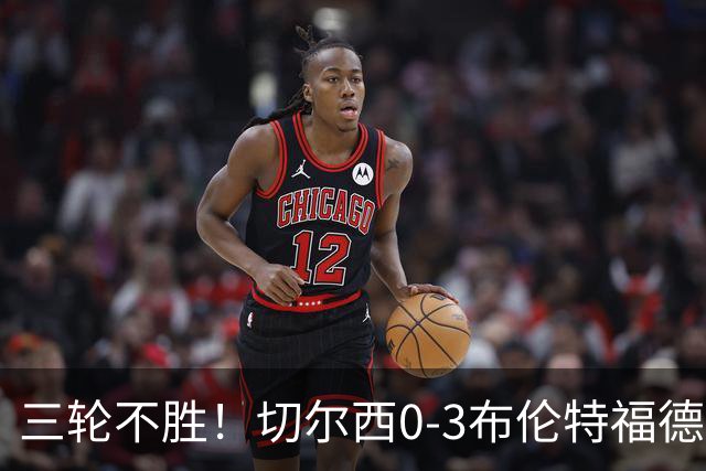 三轮不胜！切尔西0-3布伦特福德先赛掉第七 蓝军连续21场联赛丢球