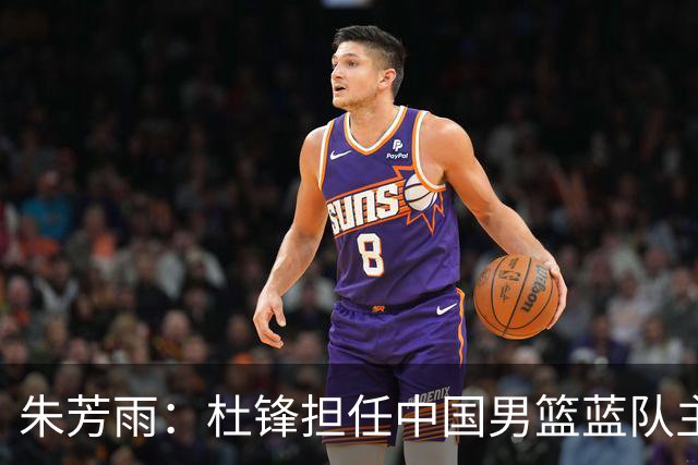 朱芳雨：杜锋担任中国男篮蓝队主帅期间 广东老板曾想让我接任