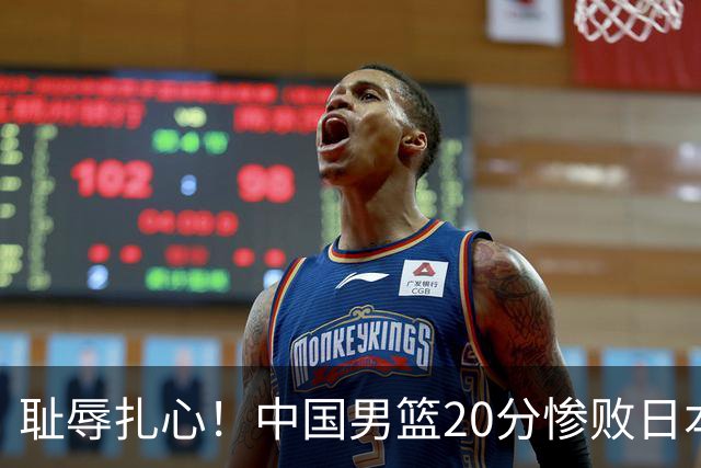 耻辱扎心！中国男篮20分惨败日本二队！终究还是走了国足的老路