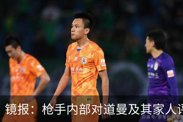 镜报：枪手内部对道曼及其家人评价都很高，他脚踏实地、稳步上升